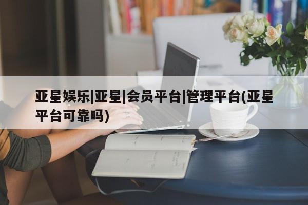 亚星管理官网 亚星官网管理平台亚星娱乐|亚星|会员平台|管理平台(亚星平台可靠吗)