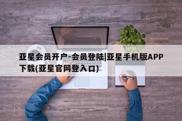 亚星管理官网 亚星官网管理平台亚星会员开户-会员登陆|亚星手机版APP下载(亚星官网登入口)