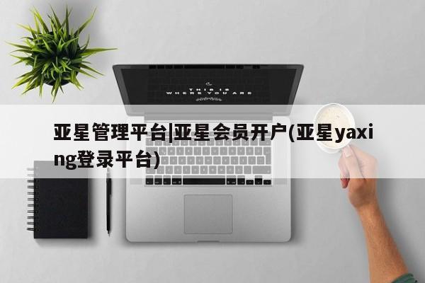 亚星管理官网 亚星官网管理平台亚星管理平台|亚星会员开户(亚星yaxing登录平台)