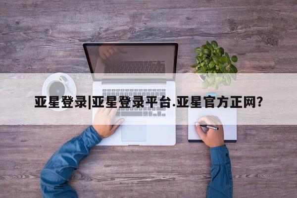 亚星管理官网 亚星官网管理平台亚星登录|亚星登录平台.亚星官方正网？