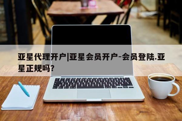 亚星管理官网 亚星官网管理平台亚星代理开户|亚星会员开户-会员登陆.亚星正规吗？