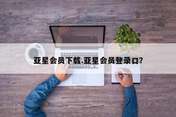 亚星管理官网 亚星官网管理平台亚星会员下载.亚星会员登录口？