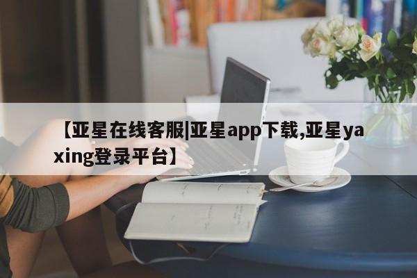 亚星管理官网 亚星官网管理平台【亚星在线客服|亚星app下载,亚星yaxing登录平台】