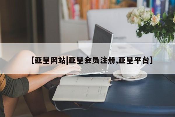 亚星管理官网 亚星官网管理平台【亚星网站|亚星会员注册,亚星平台】