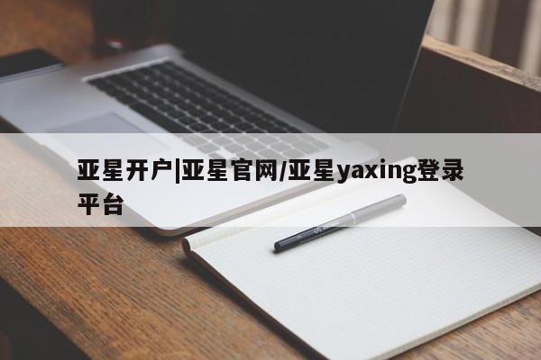 亚星管理官网 亚星官网管理平台亚星开户|亚星官网/亚星yaxing登录平台