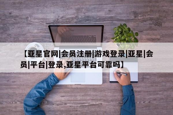 亚星管理官网 亚星官网管理平台【亚星官网|会员注册|游戏登录|亚星|会员|平台|登录,亚星平台可靠吗】