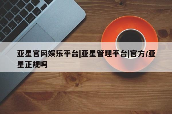 亚星管理官网 亚星官网管理平台亚星官网娱乐平台|亚星管理平台|官方/亚星正规吗