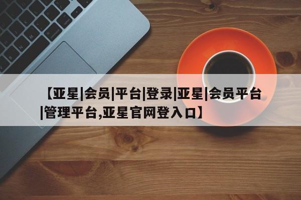 亚星管理官网 亚星官网管理平台【亚星|会员|平台|登录|亚星|会员平台|管理平台,亚星官网登入口】