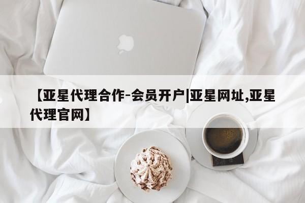 亚星管理官网 亚星官网管理平台【亚星代理合作-会员开户|亚星网址,亚星代理官网】