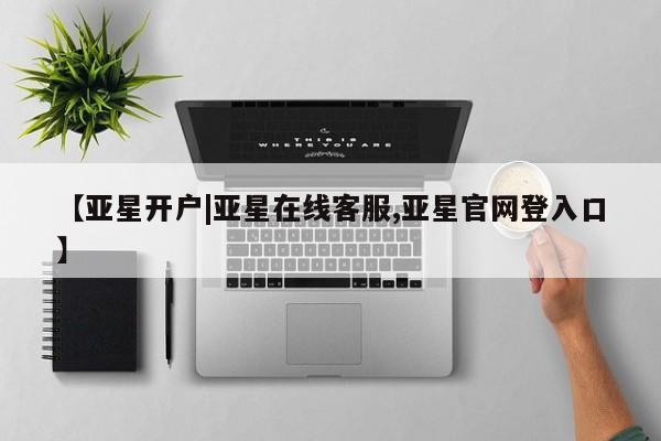 亚星管理官网 亚星官网管理平台【亚星开户|亚星在线客服,亚星官网登入口】