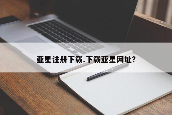 亚星管理官网 亚星官网管理平台亚星注册下载.下载亚星网址？