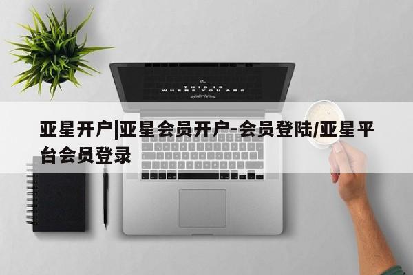 亚星管理官网 亚星官网管理平台亚星开户|亚星会员开户-会员登陆/亚星平台会员登录