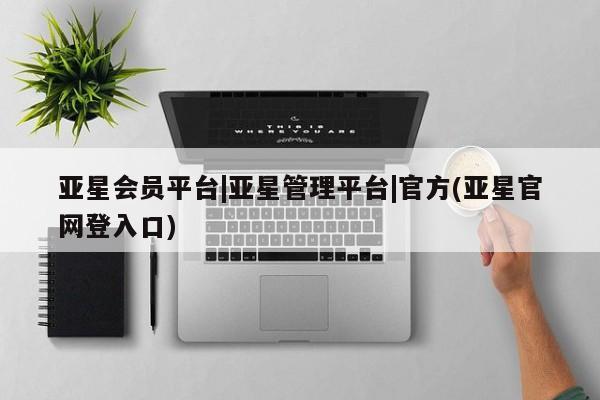 亚星管理官网 亚星官网管理平台亚星会员平台|亚星管理平台|官方(亚星官网登入口)