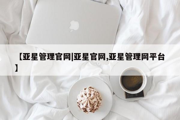 亚星管理官网 亚星官网管理平台【亚星管理官网|亚星官网,亚星管理网平台】