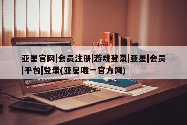 亚星管理官网 亚星官网管理平台亚星官网|会员注册|游戏登录|亚星|会员|平台|登录(亚星唯一官方网)