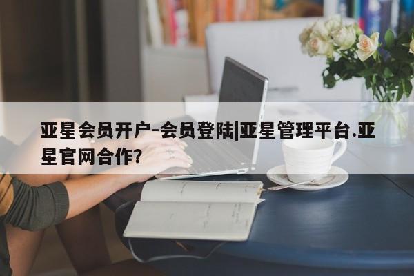 亚星管理官网 亚星官网管理平台亚星会员开户-会员登陆|亚星管理平台.亚星官网合作？