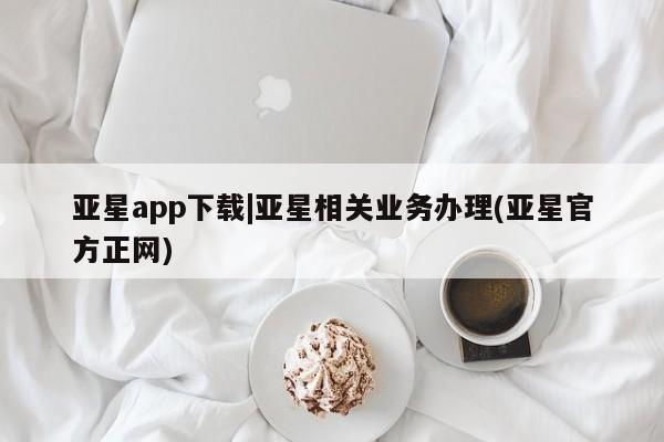 亚星管理官网 亚星官网管理平台亚星app下载|亚星相关业务办理(亚星官方正网)