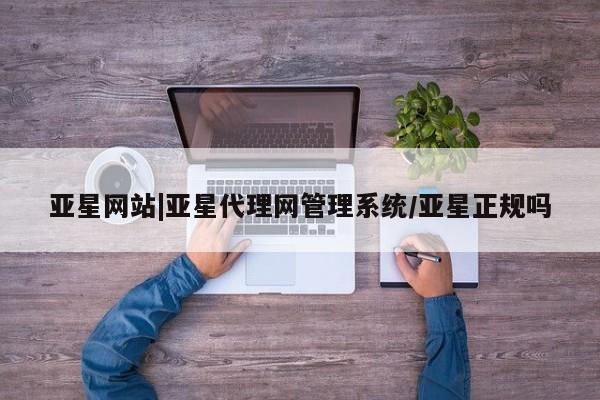 亚星管理官网 亚星官网管理平台亚星网站|亚星代理网管理系统/亚星正规吗