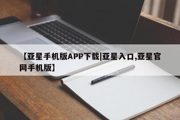 亚星管理官网 亚星官网管理平台【亚星手机版APP下载|亚星入口,亚星官网手机版】
