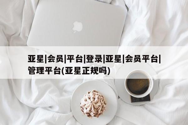 亚星管理官网 亚星官网管理平台亚星|会员|平台|登录|亚星|会员平台|管理平台(亚星正规吗)