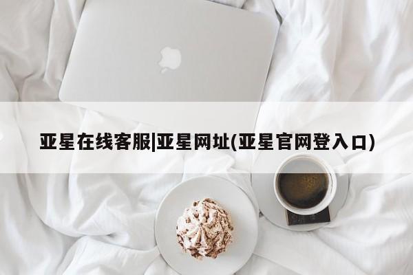 亚星管理官网 亚星官网管理平台亚星在线客服|亚星网址(亚星官网登入口)