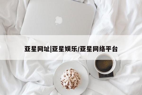 亚星管理官网 亚星官网管理平台亚星网址|亚星娱乐/亚星网络平台