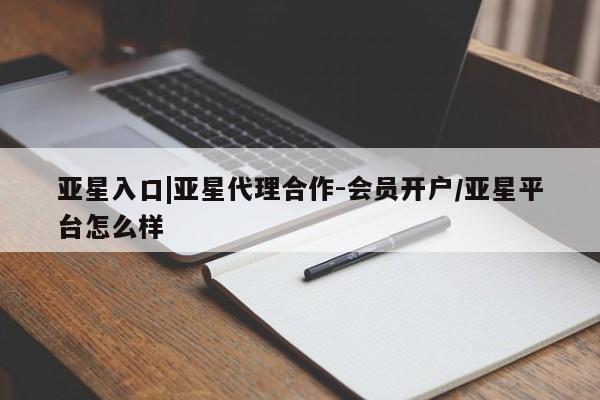 亚星管理官网 亚星官网管理平台亚星入口|亚星代理合作-会员开户/亚星平台怎么样