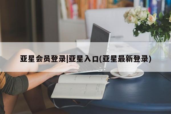 亚星管理官网 亚星官网管理平台亚星会员登录|亚星入口(亚星最新登录)