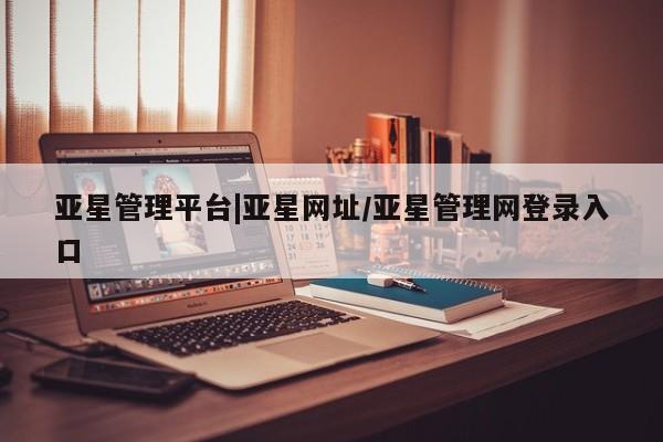 亚星管理官网 亚星官网管理平台亚星管理平台|亚星网址/亚星管理网登录入口