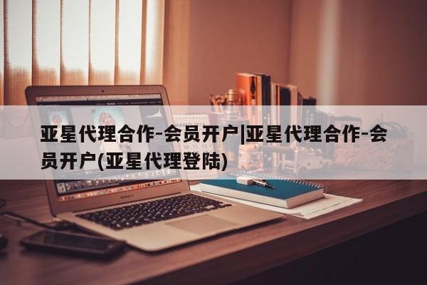亚星管理官网 亚星官网管理平台亚星代理合作-会员开户|亚星代理合作-会员开户(亚星代理登陆)