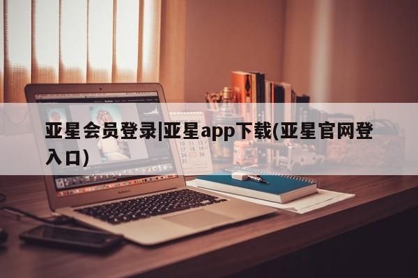 亚星管理官网 亚星官网管理平台亚星会员登录|亚星app下载(亚星官网登入口)