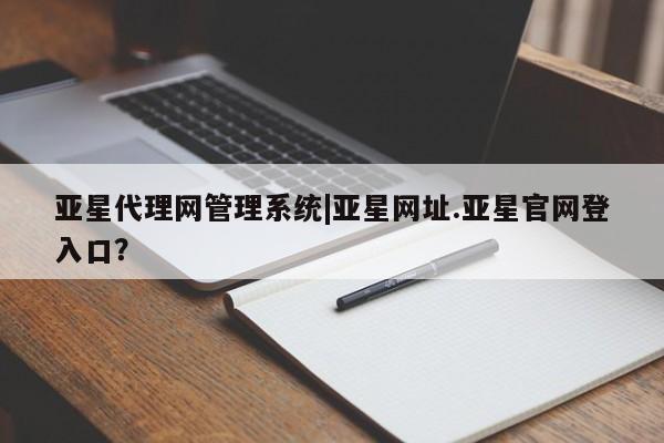 亚星管理官网 亚星官网管理平台亚星代理网管理系统|亚星网址.亚星官网登入口？
