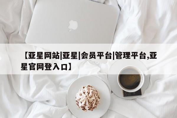 亚星管理官网 亚星官网管理平台【亚星网站|亚星|会员平台|管理平台,亚星官网登入口】