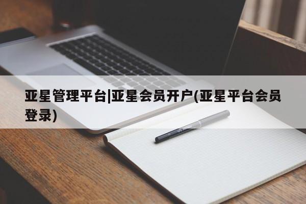 亚星管理官网 亚星官网管理平台亚星管理平台|亚星会员开户(亚星平台会员登录)