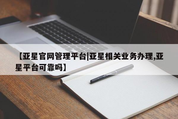 亚星管理官网 亚星官网管理平台【亚星官网管理平台|亚星相关业务办理,亚星平台可靠吗】