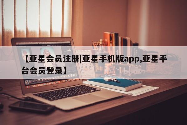 亚星管理官网 亚星官网管理平台【亚星会员注册|亚星手机版app,亚星平台会员登录】