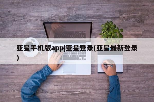 亚星管理官网 亚星官网管理平台亚星手机版app|亚星登录(亚星最新登录)
