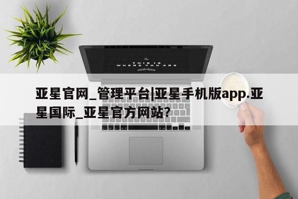 亚星管理官网 亚星官网管理平台亚星官网_管理平台|亚星手机版app.亚星国际_亚星官方网站？