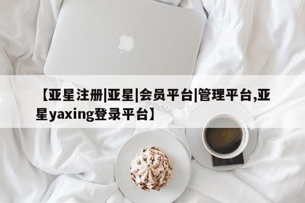 亚星管理官网 亚星官网管理平台【亚星注册|亚星|会员平台|管理平台,亚星yaxing登录平台】