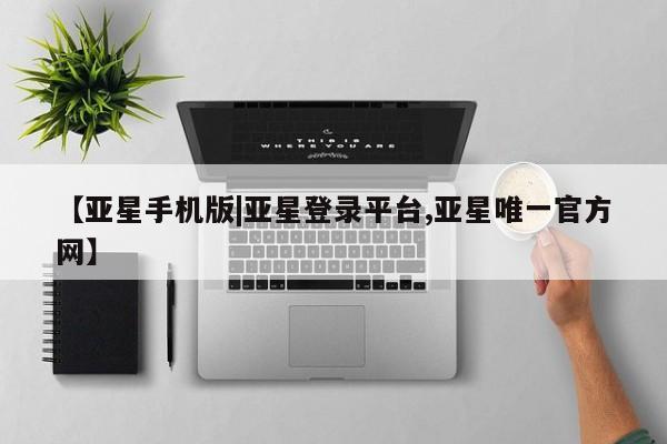 亚星管理官网 亚星官网管理平台【亚星手机版|亚星登录平台,亚星唯一官方网】