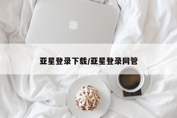 亚星管理官网 亚星官网管理平台亚星登录下载/亚星登录网管