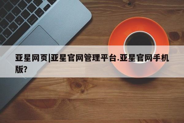亚星管理官网 亚星官网管理平台亚星网页|亚星官网管理平台.亚星官网手机版？