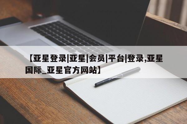 亚星管理官网 亚星官网管理平台【亚星登录|亚星|会员|平台|登录,亚星国际_亚星官方网站】