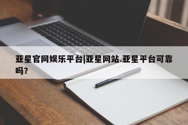 亚星管理官网 亚星官网管理平台亚星官网娱乐平台|亚星网站.亚星平台可靠吗？