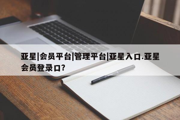亚星管理官网 亚星官网管理平台亚星|会员平台|管理平台|亚星入口.亚星会员登录口？