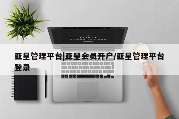 亚星管理官网 亚星官网管理平台亚星管理平台|亚星会员开户/亚星管理平台登录