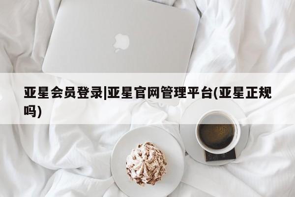 亚星管理官网 亚星官网管理平台亚星会员登录|亚星官网管理平台(亚星正规吗)