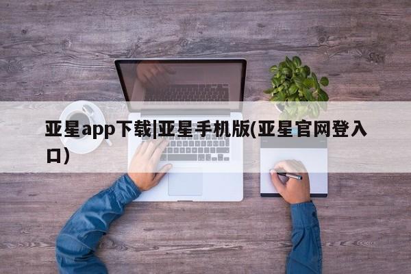 亚星管理官网 亚星官网管理平台亚星app下载|亚星手机版(亚星官网登入口)