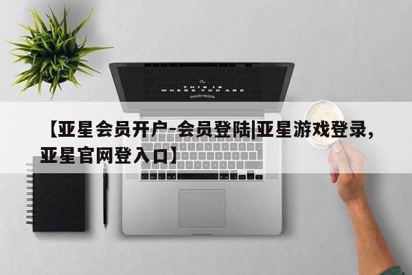 亚星管理官网 亚星官网管理平台【亚星会员开户-会员登陆|亚星游戏登录,亚星官网登入口】