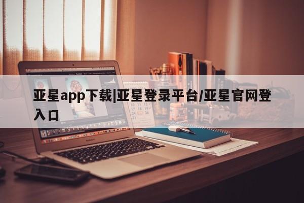亚星管理官网 亚星官网管理平台亚星app下载|亚星登录平台/亚星官网登入口